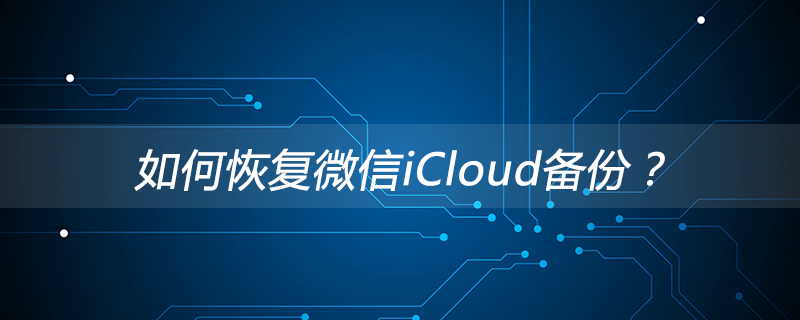 温州乐清市如何恢复微信iCloud备份？